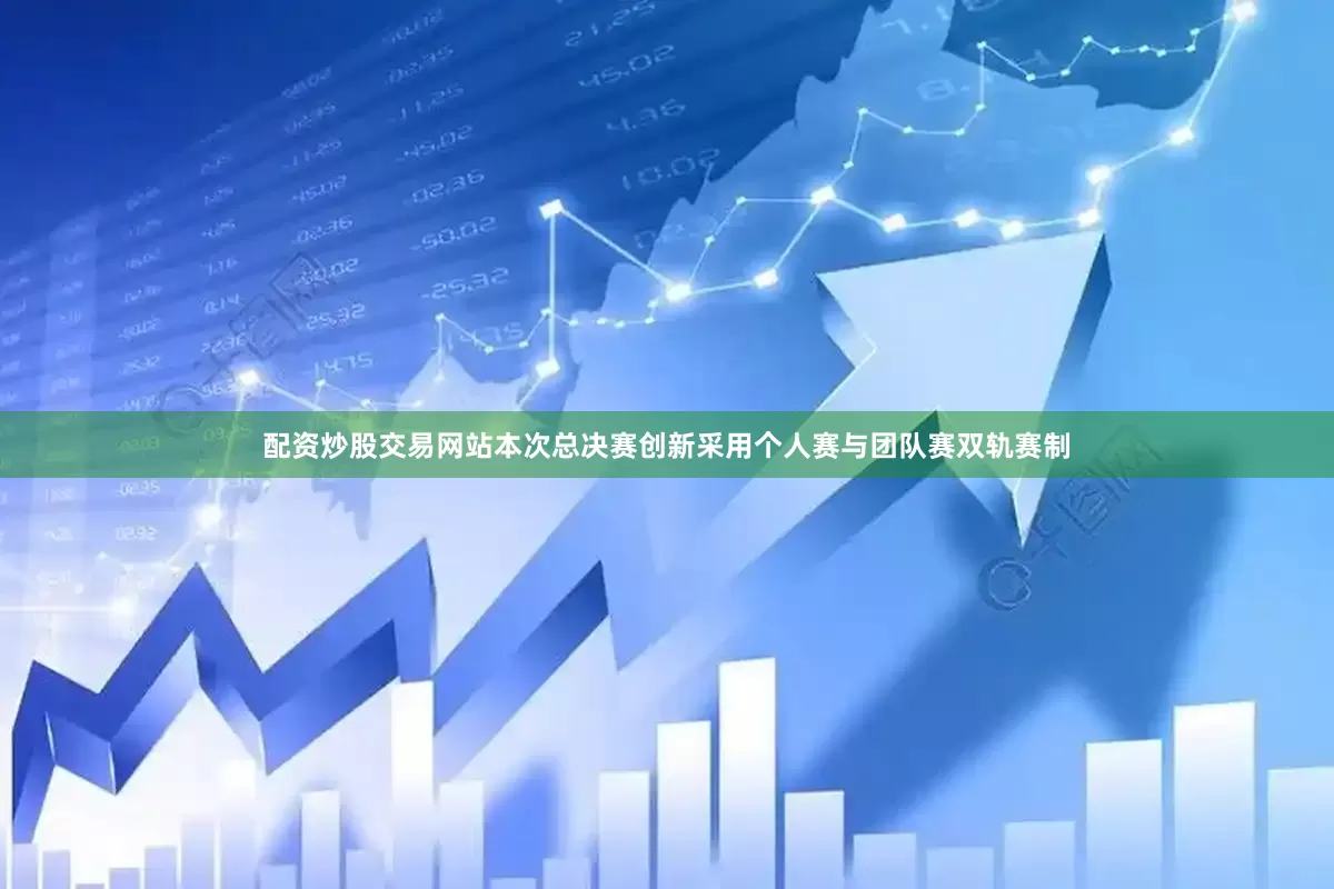 配资炒股交易网站本次总决赛创新采用个人赛与团队赛双轨赛制