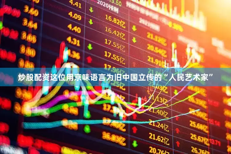 炒股配资这位用京味语言为旧中国立传的“人民艺术家”