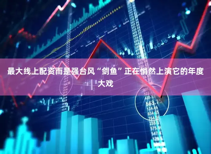最大线上配资而是强台风“剑鱼”正在悄然上演它的年度大戏