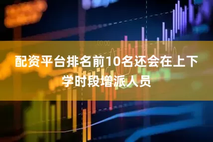 配资平台排名前10名还会在上下学时段增派人员