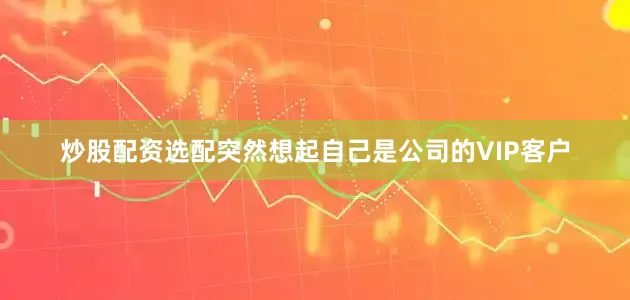 炒股配资选配突然想起自己是公司的VIP客户
