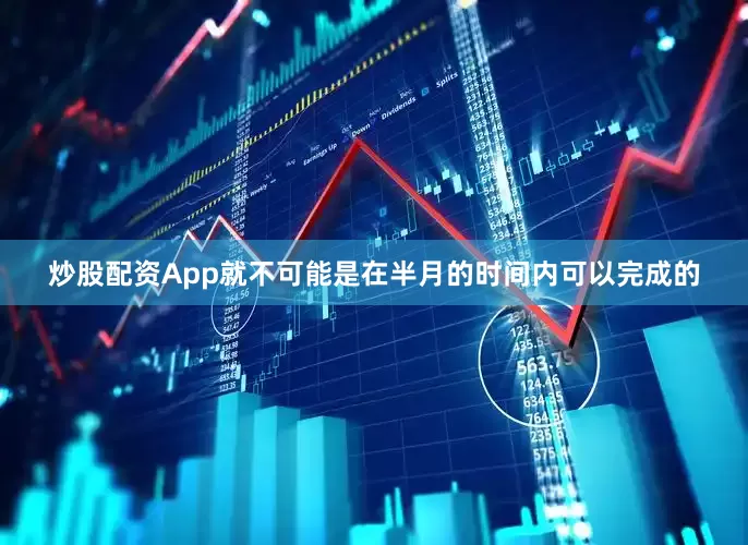 炒股配资App就不可能是在半月的时间内可以完成的