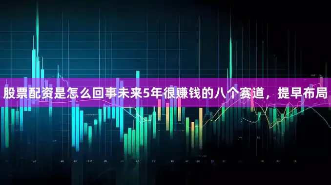 股票配资是怎么回事未来5年很赚钱的八个赛道，提早布局