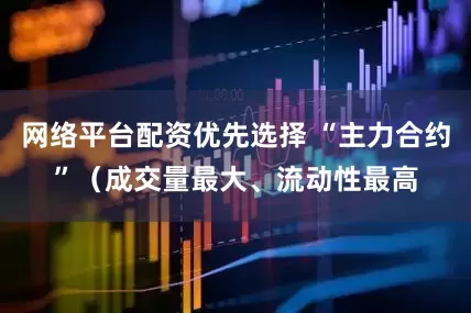 网络平台配资优先选择 “主力合约”（成交量最大、流动性最高