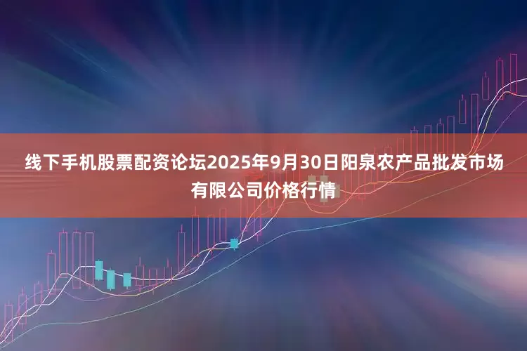 线下手机股票配资论坛2025年9月30日阳泉农产品批发市场有限公司价格行情