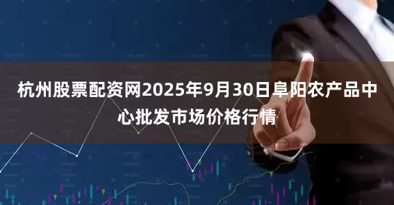 杭州股票配资网2025年9月30日阜阳农产品中心批发市场价格行情