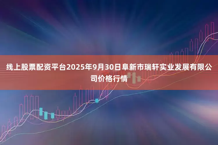 线上股票配资平台2025年9月30日阜新市瑞轩实业发展有限公司价格行情